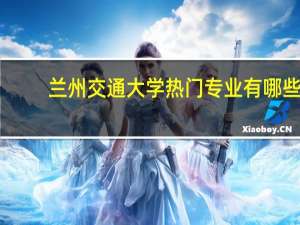 兰州交通大学热门专业有哪些
