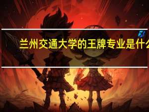 兰州交通大学的王牌专业是什么