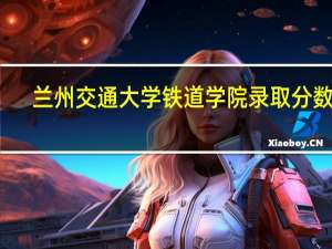 兰州交通大学铁道学院录取分数线