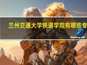 兰州交通大学铁道学院有哪些专业