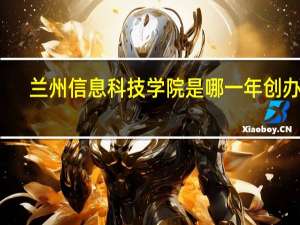 兰州信息科技学院是哪一年创办的