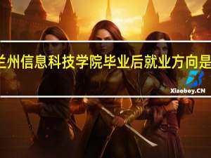兰州信息科技学院毕业后就业方向是怎样的