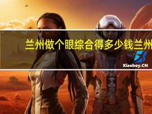 兰州做个眼综合得多少钱 兰州哪家医院的眼科好啊