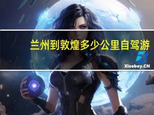 兰州到敦煌多少公里自驾游（兰州到敦煌多少公里）