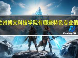 兰州博文科技学院有哪些特色专业值得推荐