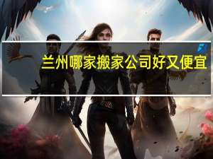 兰州哪家搬家公司好又便宜