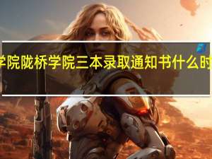 兰州商学院陇桥学院三本录取通知书什么时候发我是江苏