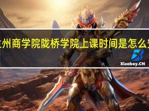 兰州商学院陇桥学院上课时间是怎么安排的5