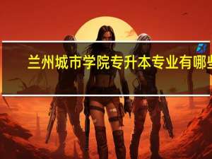 兰州城市学院专升本专业有哪些