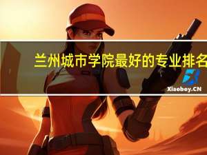 兰州城市学院最好的专业排名