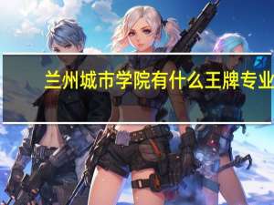 兰州城市学院有什么王牌专业