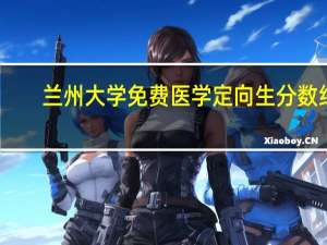 兰州大学免费医学定向生分数线