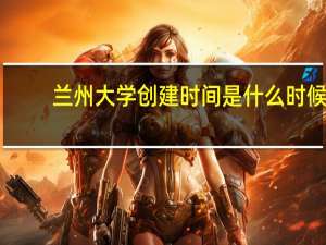兰州大学创建时间是什么时候