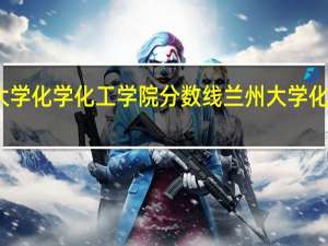 兰州大学化学化工学院分数线 兰州大学化学化工学院