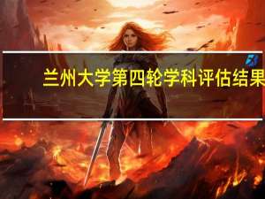 兰州大学第四轮学科评估结果
