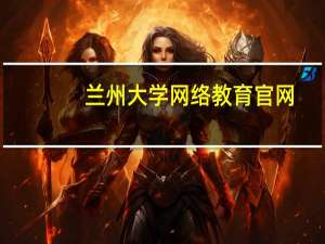 兰州大学网络教育官网（兰州大学网络教育学院学生平台登录入口）