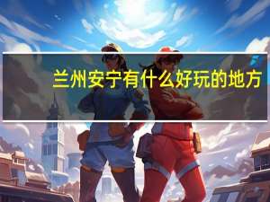 兰州安宁有什么好玩的地方