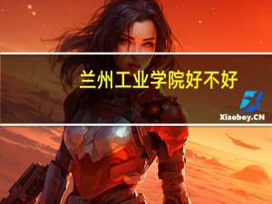 兰州工业学院好不好，我要去兰州工业学院