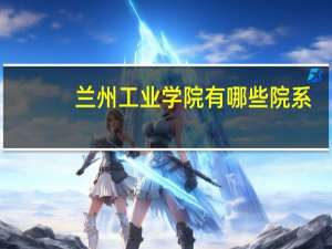 兰州工业学院有哪些院系