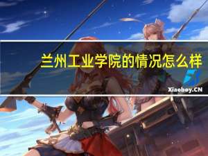 兰州工业学院的情况怎么样