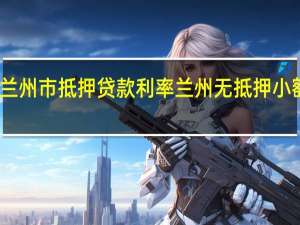 兰州市抵押贷款利率 兰州无抵押小额贷款