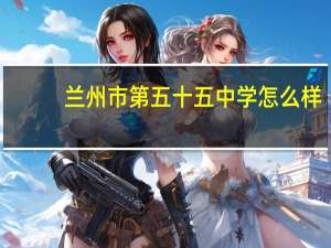 兰州市第五十五中学怎么样