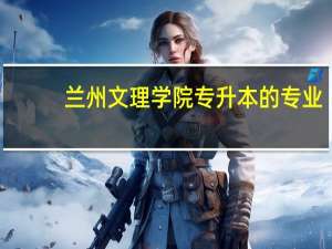 兰州文理学院专升本的专业