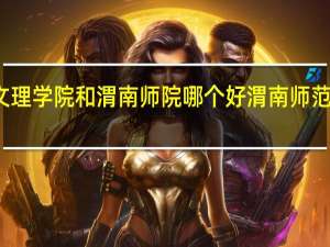 兰州文理学院和渭南师院哪个好 渭南师范学院分数线