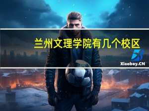 兰州文理学院有几个校区