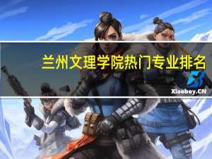 兰州文理学院热门专业排名