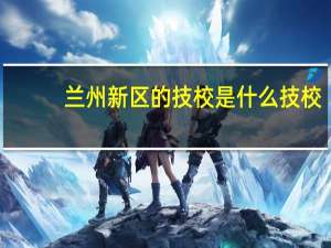 兰州新区的技校是什么技校
