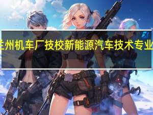 兰州机车厂技校新能源汽车技术专业怎么样