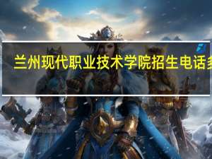 兰州现代职业技术学院招生电话多少