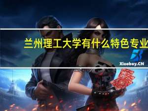 兰州理工大学有什么特色专业，专业排名如何