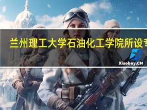 兰州理工大学石油化工学院所设专业
