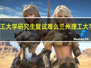 兰州理工大学研究生复试难么 兰州理工大学录取分数线