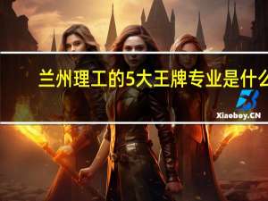 兰州理工的5大王牌专业是什么