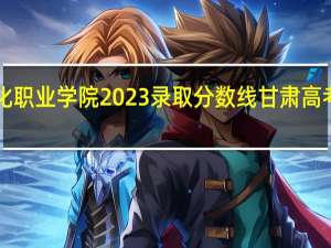 兰州石化职业学院2023录取分数线 甘肃高考分数线2023