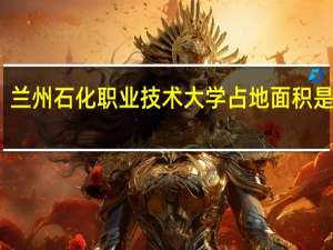 兰州石化职业技术大学占地面积是多少