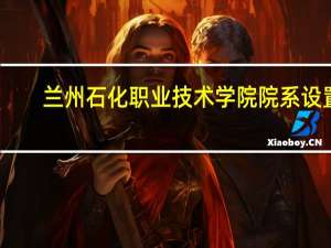 兰州石化职业技术学院院系设置
