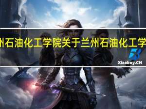兰州石油化工学院 关于兰州石油化工学院的介绍