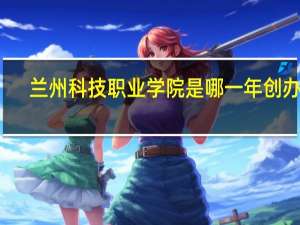兰州科技职业学院是哪一年创办的