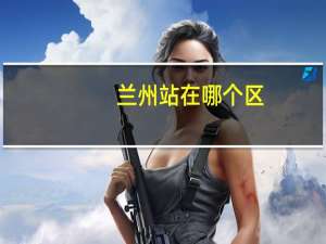 兰州站在哪个区