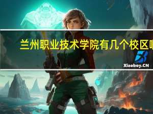 兰州职业技术学院有几个校区啊