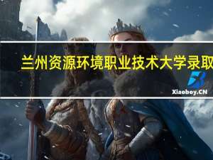 兰州资源环境职业技术大学录取线
