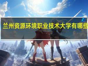 兰州资源环境职业技术大学有哪些专业