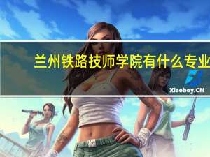 兰州铁路技师学院有什么专业