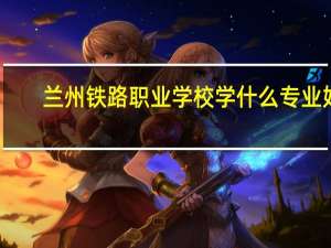 兰州铁路职业学校学什么专业好