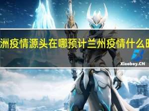 兰洲疫情源头在哪 预计兰州疫情什么时候结束