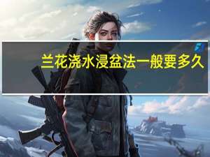 兰花浇水浸盆法一般要多久